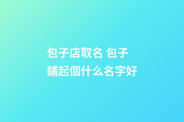 包子店取名 包子鋪起個什么名字好-第1張-店鋪起名-玄機派
